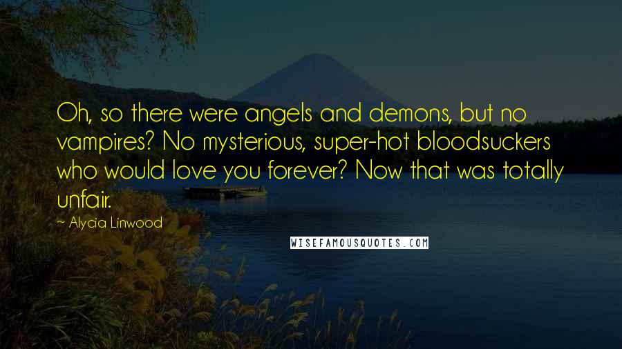 Alycia Linwood Quotes: Oh, so there were angels and demons, but no vampires? No mysterious, super-hot bloodsuckers who would love you forever? Now that was totally unfair.