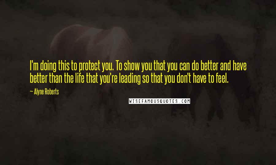 Alyne Roberts Quotes: I'm doing this to protect you. To show you that you can do better and have better than the life that you're leading so that you don't have to feel.