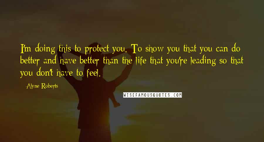 Alyne Roberts Quotes: I'm doing this to protect you. To show you that you can do better and have better than the life that you're leading so that you don't have to feel.