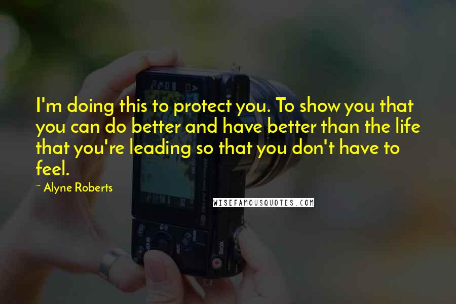 Alyne Roberts Quotes: I'm doing this to protect you. To show you that you can do better and have better than the life that you're leading so that you don't have to feel.