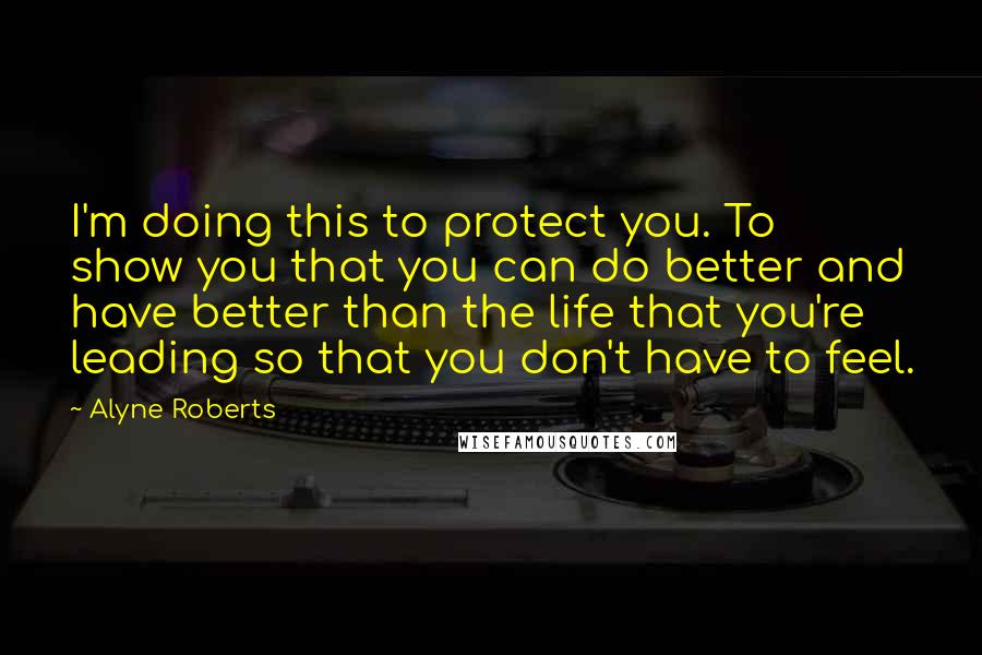 Alyne Roberts Quotes: I'm doing this to protect you. To show you that you can do better and have better than the life that you're leading so that you don't have to feel.