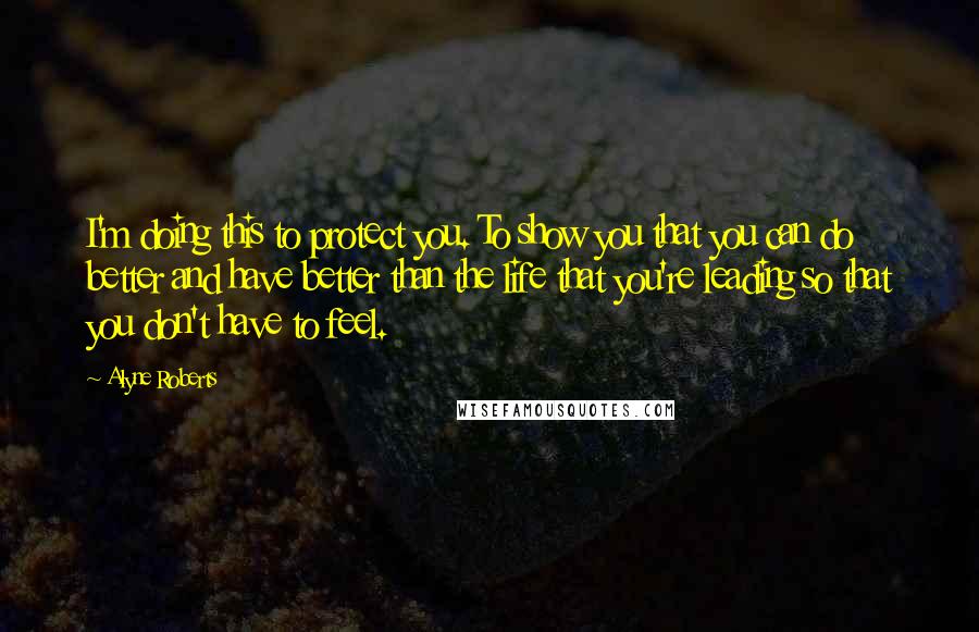 Alyne Roberts Quotes: I'm doing this to protect you. To show you that you can do better and have better than the life that you're leading so that you don't have to feel.