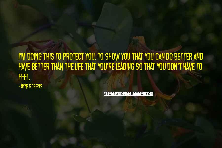 Alyne Roberts Quotes: I'm doing this to protect you. To show you that you can do better and have better than the life that you're leading so that you don't have to feel.