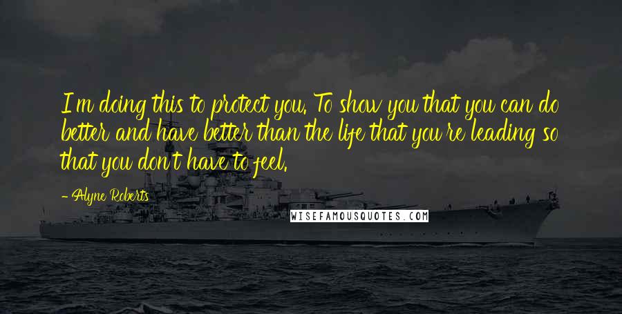 Alyne Roberts Quotes: I'm doing this to protect you. To show you that you can do better and have better than the life that you're leading so that you don't have to feel.