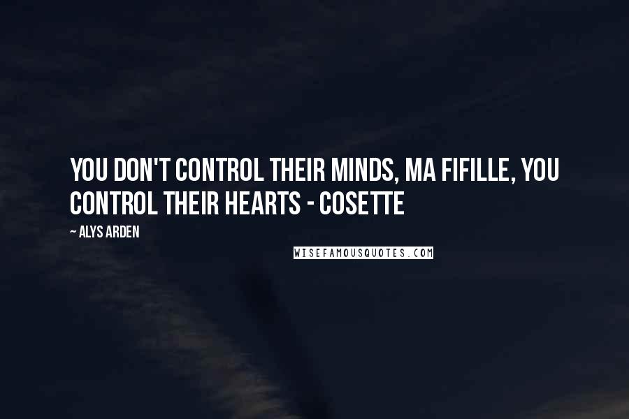 Alys Arden Quotes: You don't control their minds, ma fifille, you control their hearts - Cosette