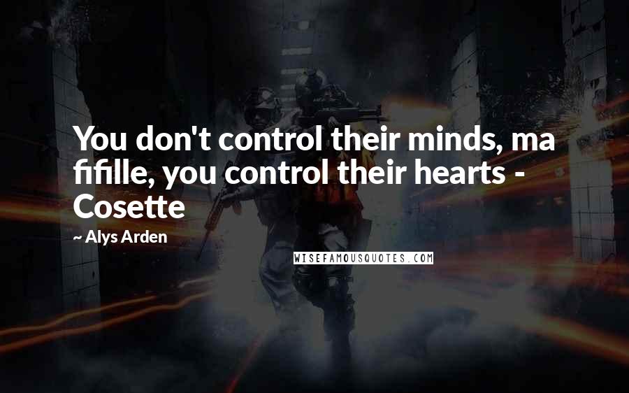 Alys Arden Quotes: You don't control their minds, ma fifille, you control their hearts - Cosette