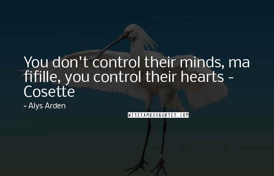 Alys Arden Quotes: You don't control their minds, ma fifille, you control their hearts - Cosette