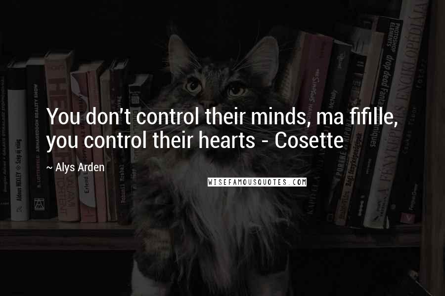 Alys Arden Quotes: You don't control their minds, ma fifille, you control their hearts - Cosette