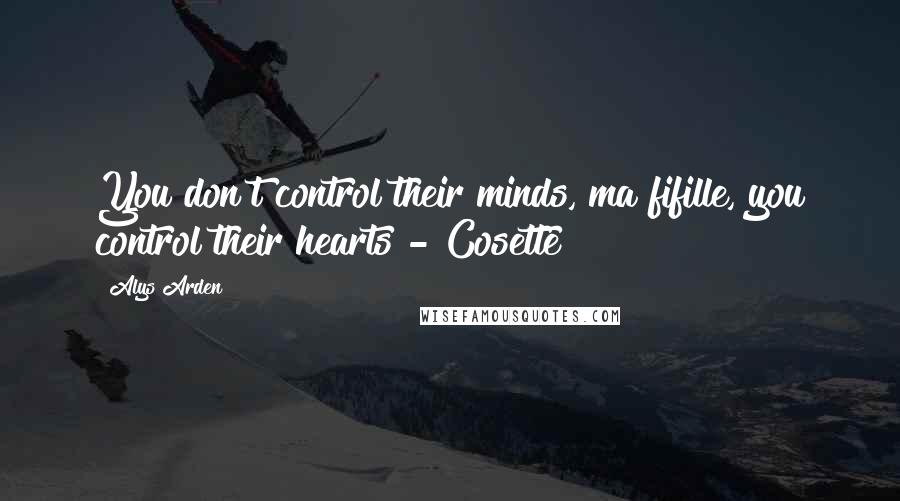 Alys Arden Quotes: You don't control their minds, ma fifille, you control their hearts - Cosette