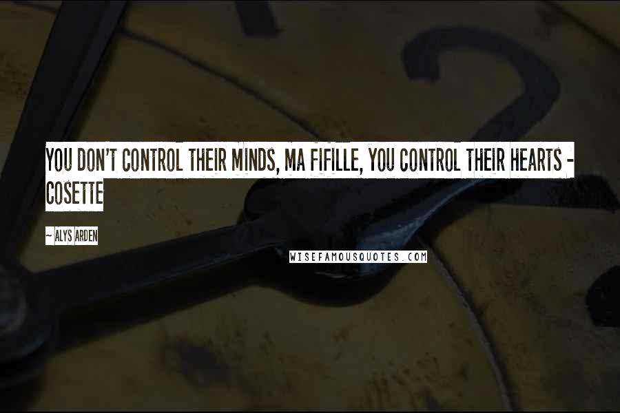 Alys Arden Quotes: You don't control their minds, ma fifille, you control their hearts - Cosette