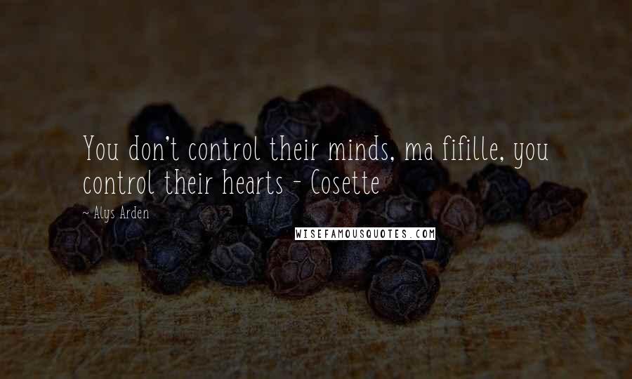 Alys Arden Quotes: You don't control their minds, ma fifille, you control their hearts - Cosette