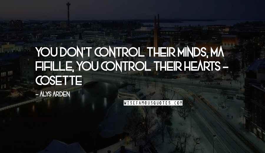 Alys Arden Quotes: You don't control their minds, ma fifille, you control their hearts - Cosette