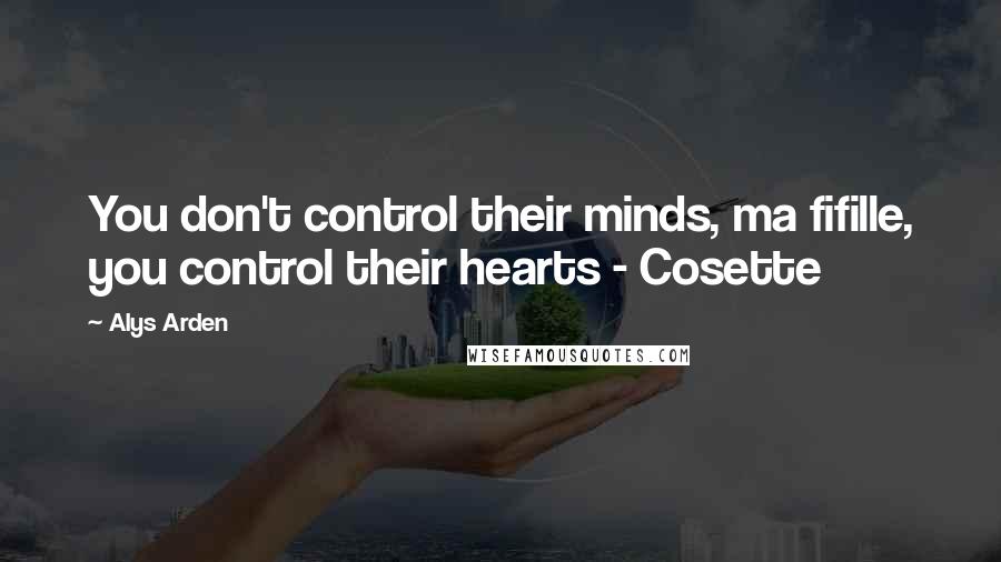 Alys Arden Quotes: You don't control their minds, ma fifille, you control their hearts - Cosette