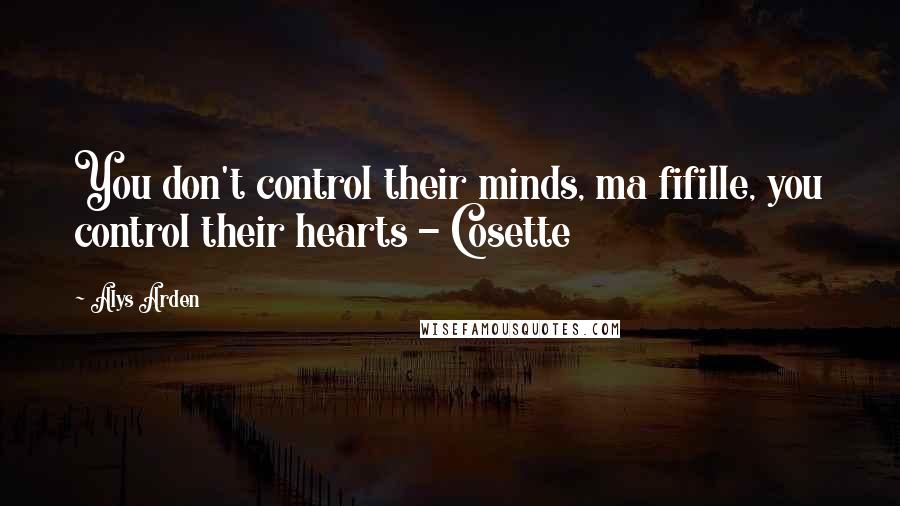 Alys Arden Quotes: You don't control their minds, ma fifille, you control their hearts - Cosette