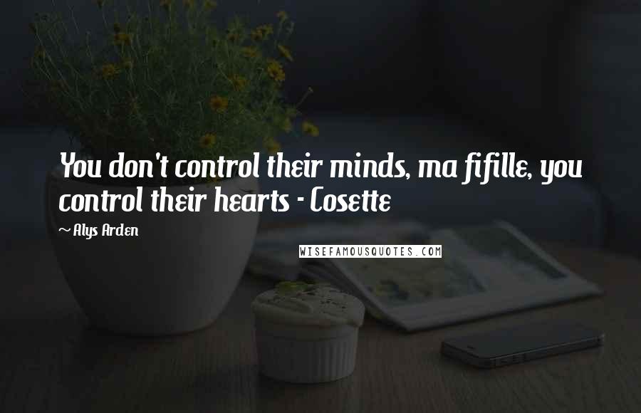 Alys Arden Quotes: You don't control their minds, ma fifille, you control their hearts - Cosette