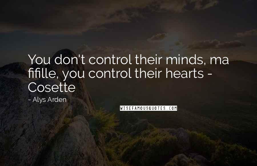 Alys Arden Quotes: You don't control their minds, ma fifille, you control their hearts - Cosette