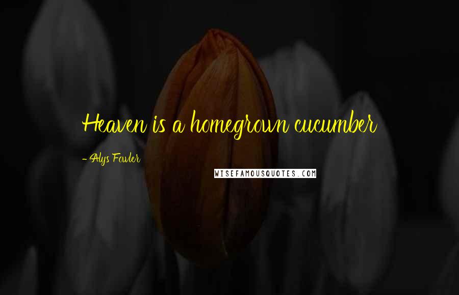 Alys Fowler Quotes: Heaven is a homegrown cucumber