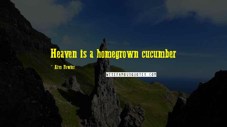 Alys Fowler Quotes: Heaven is a homegrown cucumber
