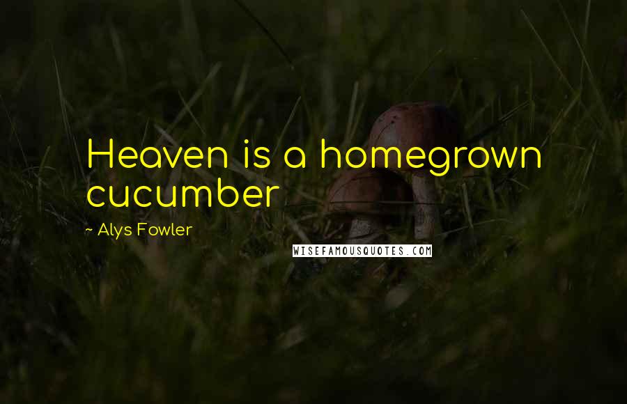 Alys Fowler Quotes: Heaven is a homegrown cucumber