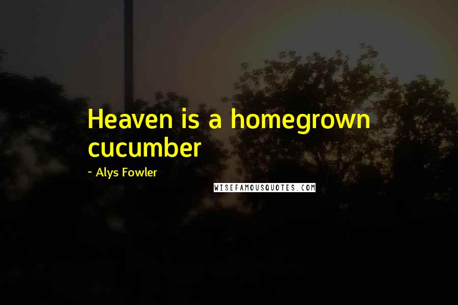 Alys Fowler Quotes: Heaven is a homegrown cucumber