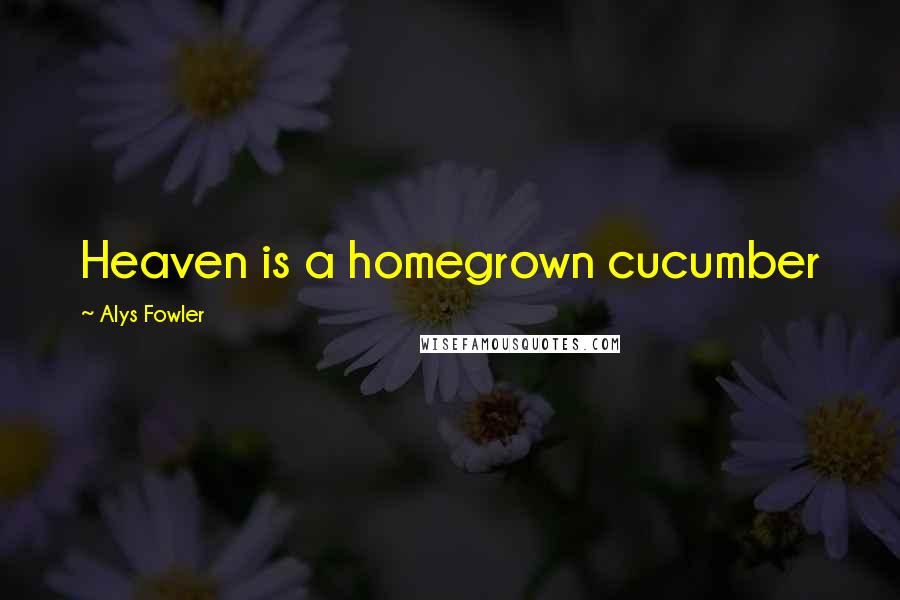 Alys Fowler Quotes: Heaven is a homegrown cucumber