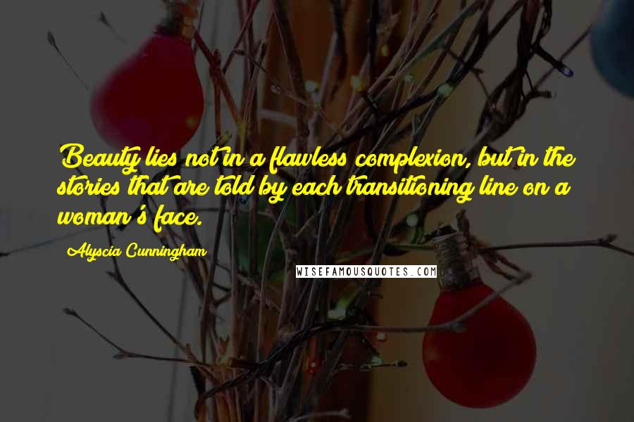 Alyscia Cunningham Quotes: Beauty lies not in a flawless complexion, but in the stories that are told by each transitioning line on a woman's face.