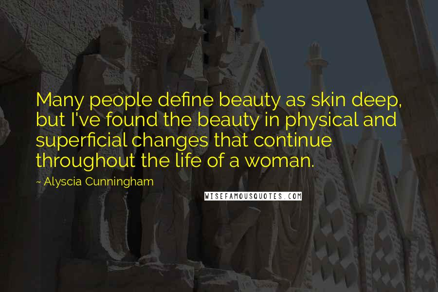 Alyscia Cunningham Quotes: Many people define beauty as skin deep, but I've found the beauty in physical and superficial changes that continue throughout the life of a woman.