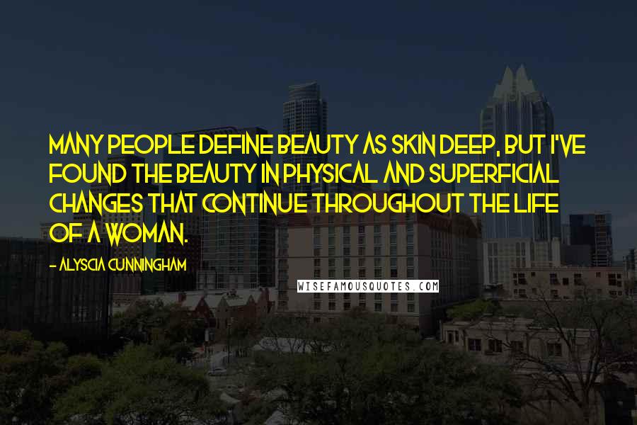 Alyscia Cunningham Quotes: Many people define beauty as skin deep, but I've found the beauty in physical and superficial changes that continue throughout the life of a woman.