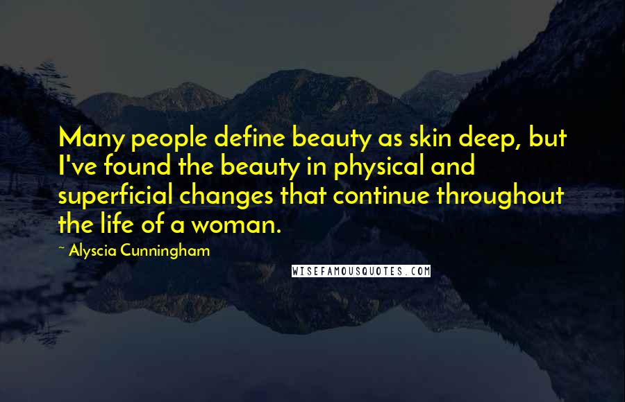 Alyscia Cunningham Quotes: Many people define beauty as skin deep, but I've found the beauty in physical and superficial changes that continue throughout the life of a woman.