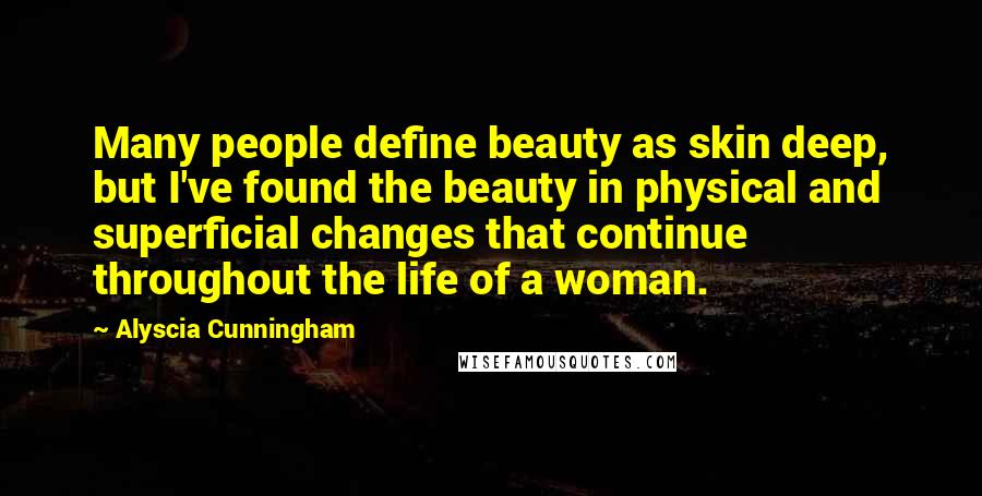 Alyscia Cunningham Quotes: Many people define beauty as skin deep, but I've found the beauty in physical and superficial changes that continue throughout the life of a woman.