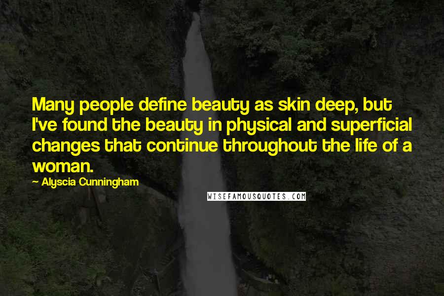 Alyscia Cunningham Quotes: Many people define beauty as skin deep, but I've found the beauty in physical and superficial changes that continue throughout the life of a woman.