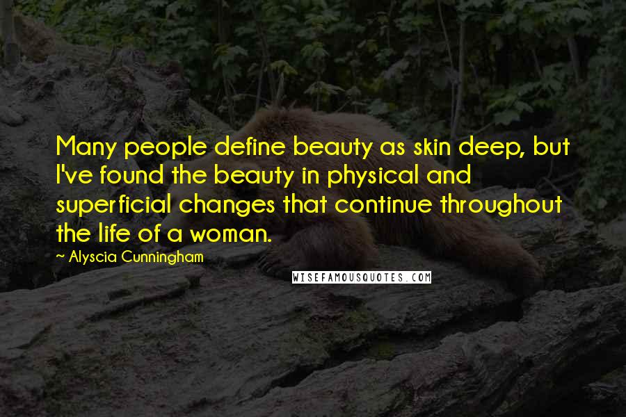 Alyscia Cunningham Quotes: Many people define beauty as skin deep, but I've found the beauty in physical and superficial changes that continue throughout the life of a woman.