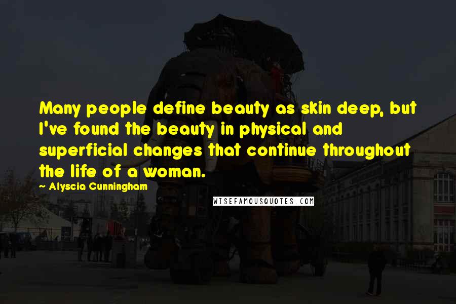 Alyscia Cunningham Quotes: Many people define beauty as skin deep, but I've found the beauty in physical and superficial changes that continue throughout the life of a woman.