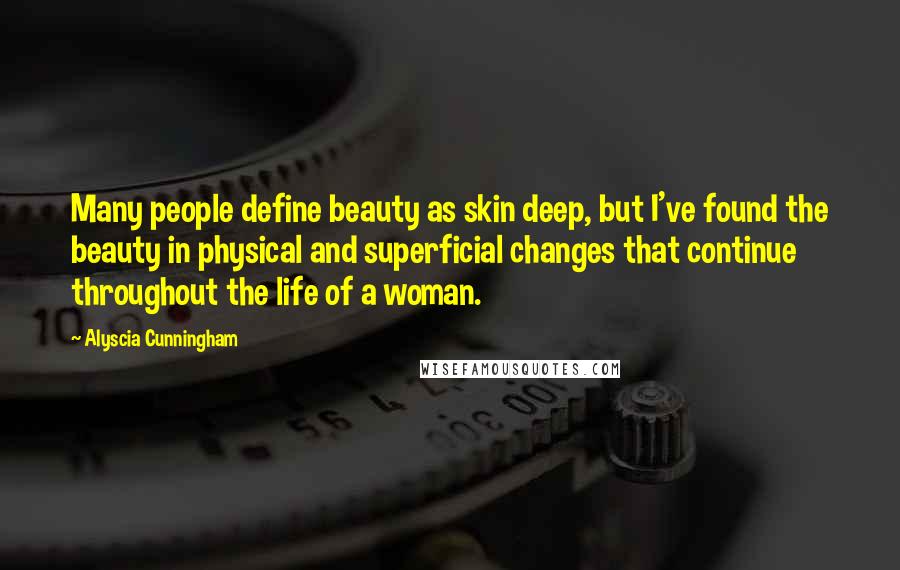 Alyscia Cunningham Quotes: Many people define beauty as skin deep, but I've found the beauty in physical and superficial changes that continue throughout the life of a woman.