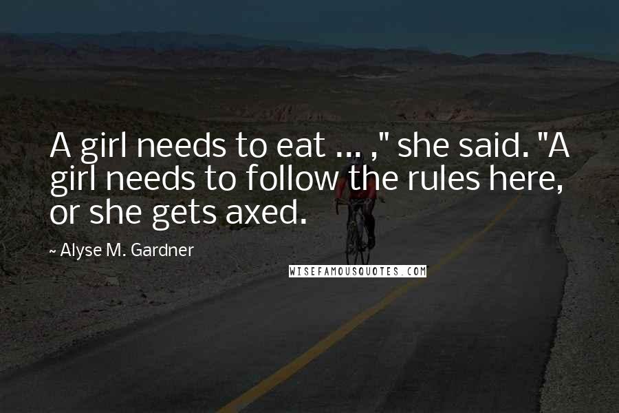 Alyse M. Gardner Quotes: A girl needs to eat ... ," she said. "A girl needs to follow the rules here, or she gets axed.
