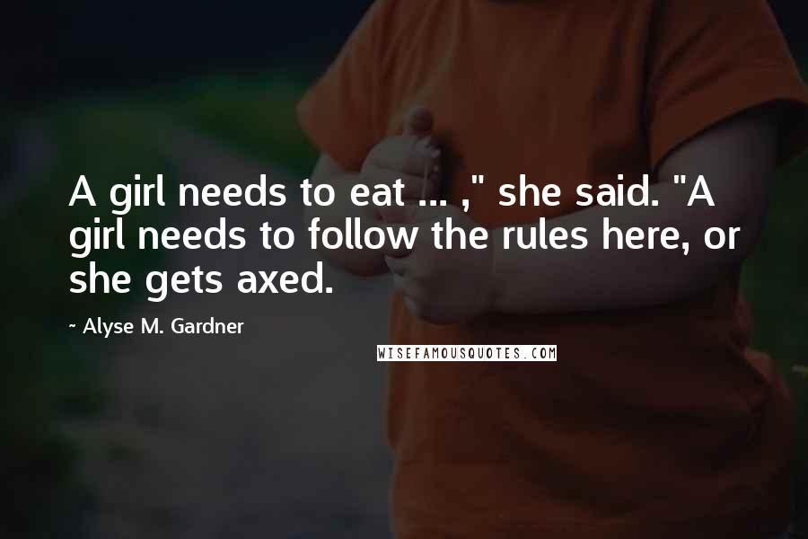 Alyse M. Gardner Quotes: A girl needs to eat ... ," she said. "A girl needs to follow the rules here, or she gets axed.