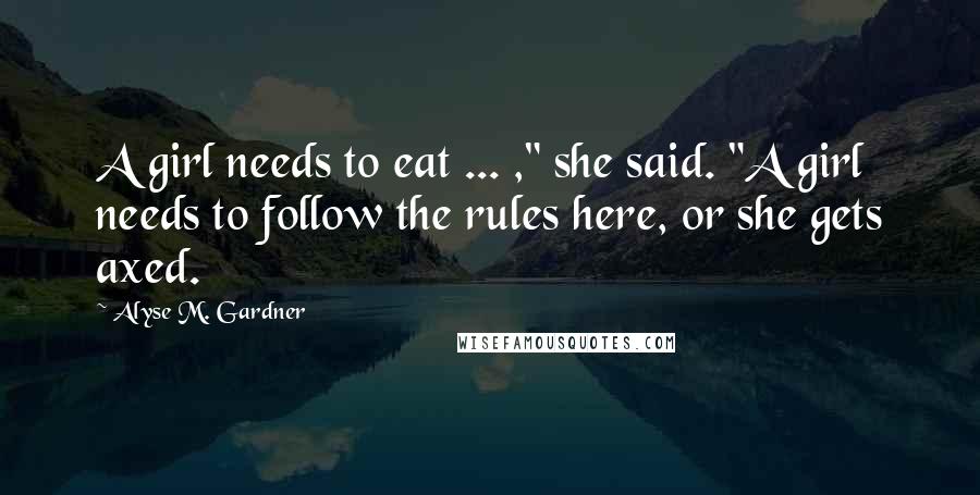 Alyse M. Gardner Quotes: A girl needs to eat ... ," she said. "A girl needs to follow the rules here, or she gets axed.