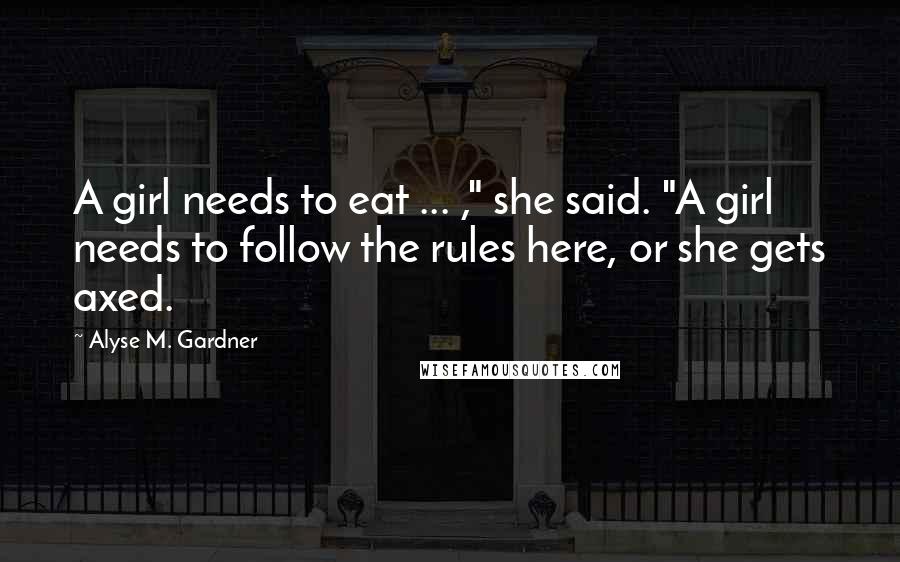 Alyse M. Gardner Quotes: A girl needs to eat ... ," she said. "A girl needs to follow the rules here, or she gets axed.