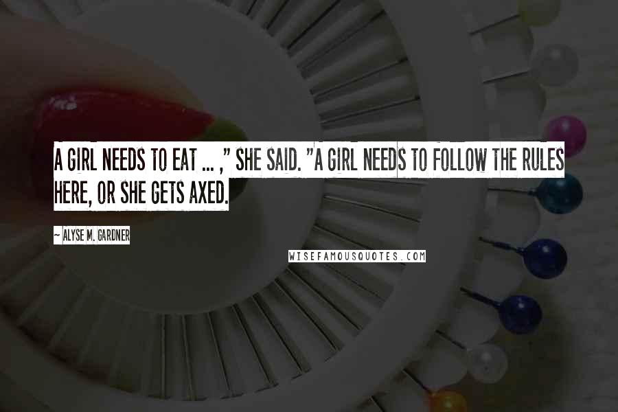 Alyse M. Gardner Quotes: A girl needs to eat ... ," she said. "A girl needs to follow the rules here, or she gets axed.