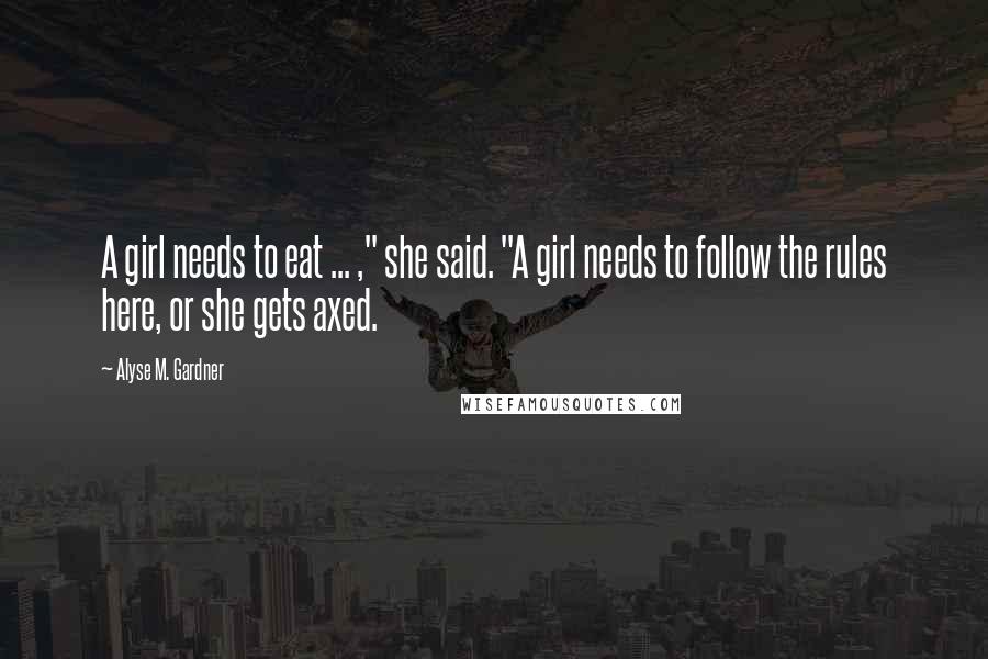 Alyse M. Gardner Quotes: A girl needs to eat ... ," she said. "A girl needs to follow the rules here, or she gets axed.