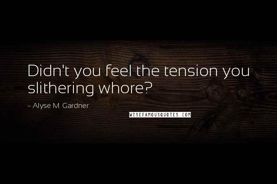 Alyse M. Gardner Quotes: Didn't you feel the tension you slithering whore?