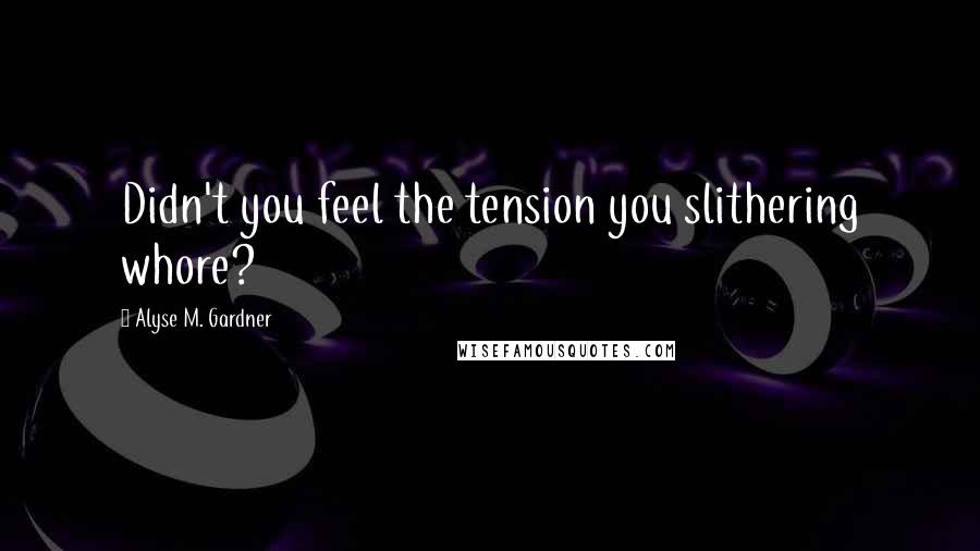 Alyse M. Gardner Quotes: Didn't you feel the tension you slithering whore?