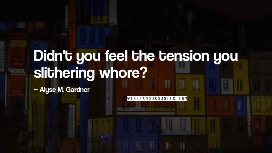 Alyse M. Gardner Quotes: Didn't you feel the tension you slithering whore?