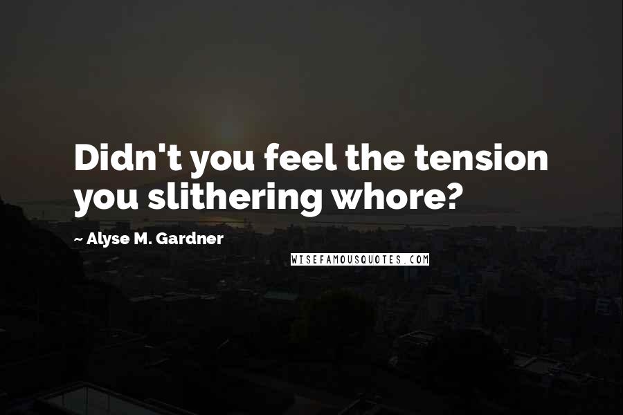 Alyse M. Gardner Quotes: Didn't you feel the tension you slithering whore?