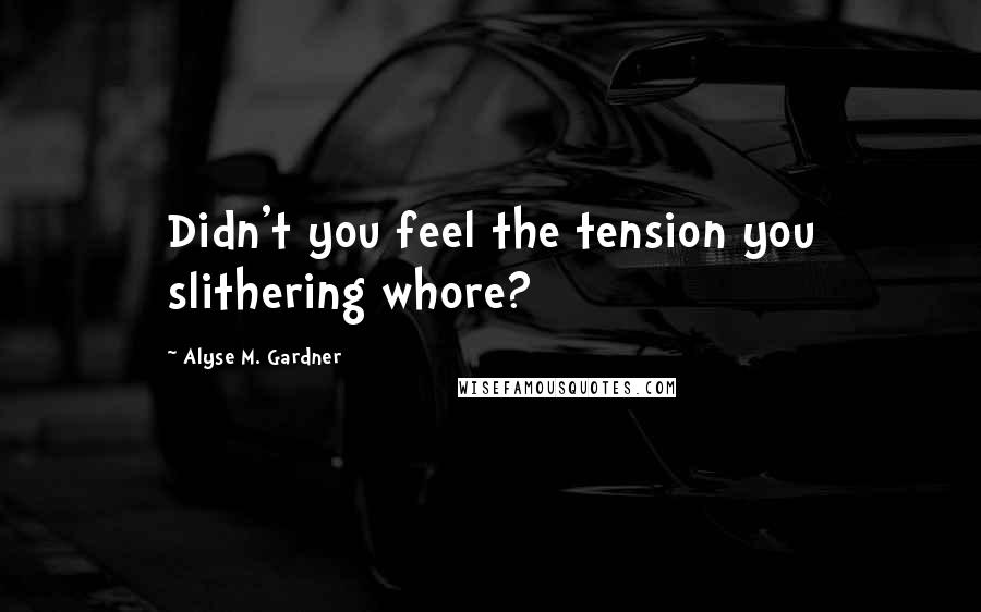 Alyse M. Gardner Quotes: Didn't you feel the tension you slithering whore?