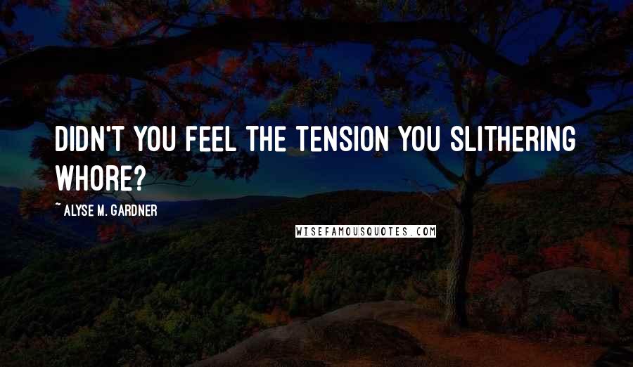 Alyse M. Gardner Quotes: Didn't you feel the tension you slithering whore?