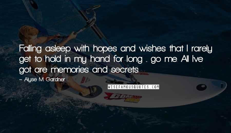 Alyse M. Gardner Quotes: Falling asleep with hopes and wishes that I rarely get to hold in my hand for long ... go me. All I've got are memories and secrets.