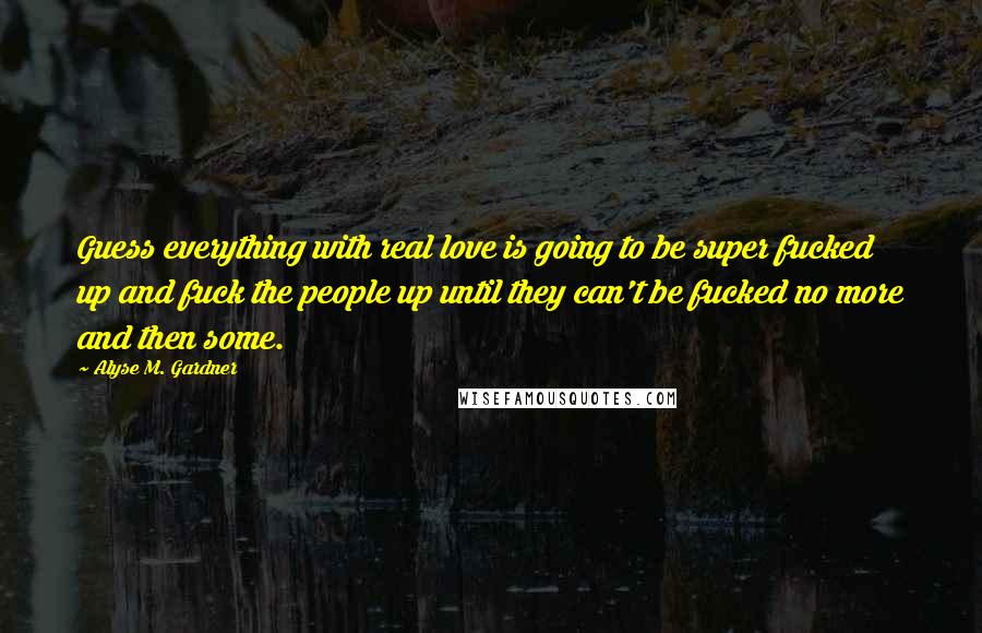 Alyse M. Gardner Quotes: Guess everything with real love is going to be super fucked up and fuck the people up until they can't be fucked no more and then some.