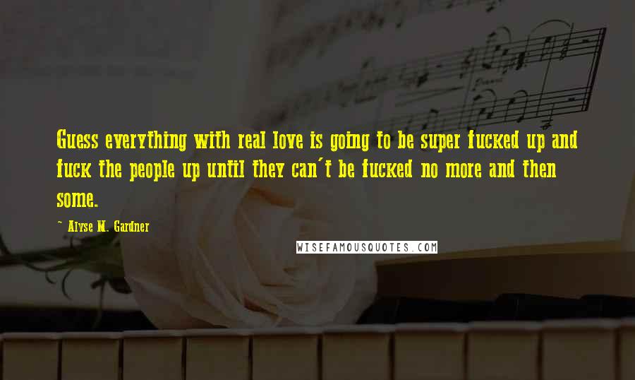 Alyse M. Gardner Quotes: Guess everything with real love is going to be super fucked up and fuck the people up until they can't be fucked no more and then some.