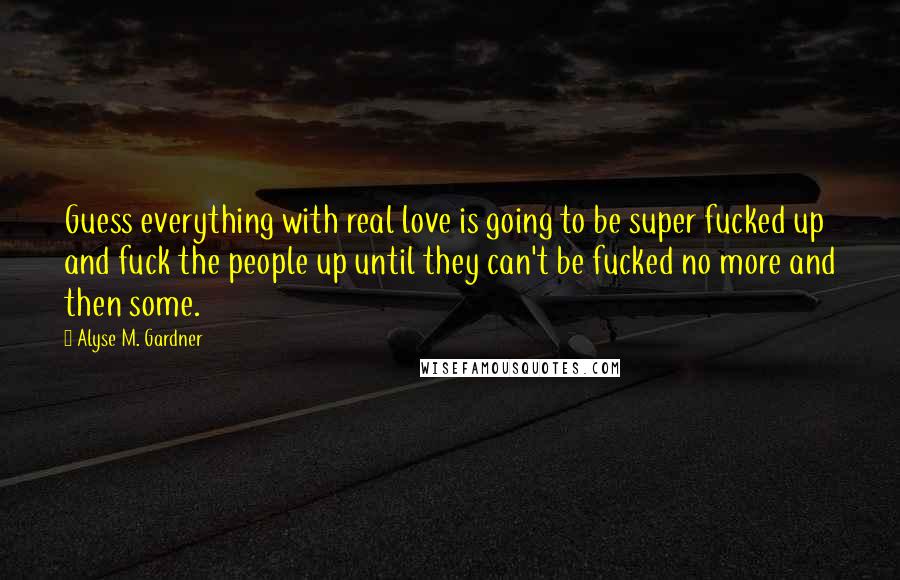 Alyse M. Gardner Quotes: Guess everything with real love is going to be super fucked up and fuck the people up until they can't be fucked no more and then some.